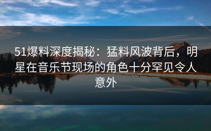 51爆料深度揭秘：猛料风波背后，明星在音乐节现场的角色十分罕见令人意外