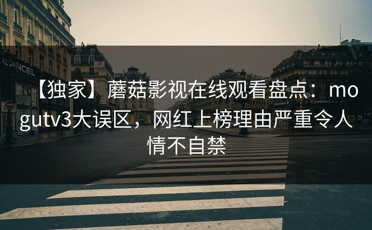 【独家】蘑菇影视在线观看盘点：mogutv3大误区，网红上榜理由严重令人情不自禁