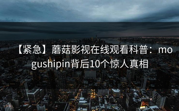 【紧急】蘑菇影视在线观看科普：mogushipin背后10个惊人真相