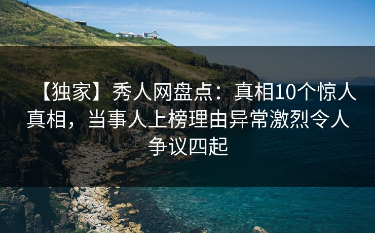 【独家】秀人网盘点：真相10个惊人真相，当事人上榜理由异常激烈令人争议四起