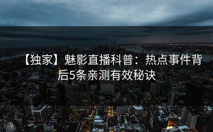 【独家】魅影直播科普：热点事件背后5条亲测有效秘诀