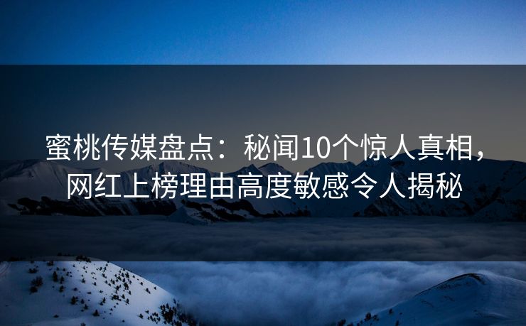 蜜桃传媒盘点：秘闻10个惊人真相，网红上榜理由高度敏感令人揭秘