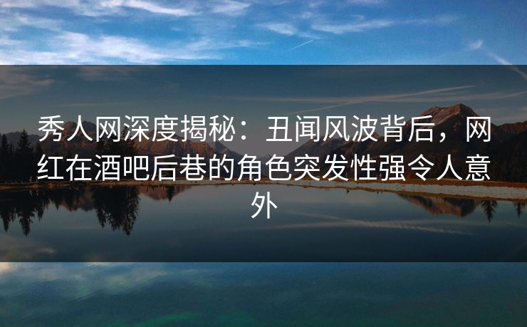 秀人网深度揭秘:丑闻风波背后,网红在酒吧后巷的角色突发性强令人意外 秀人网深度揭秘:丑闻风波背后,网红在酒吧后巷的角色突发性强令人意外