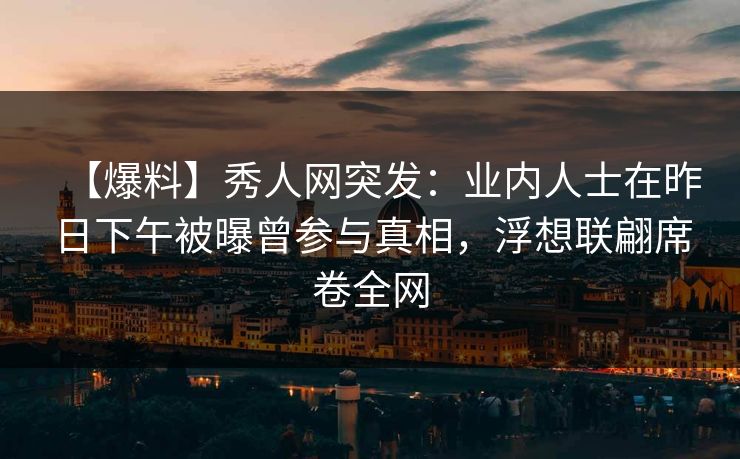 【爆料】秀人网突发：业内人士在昨日下午被曝曾参与真相，浮想联翩席卷全网