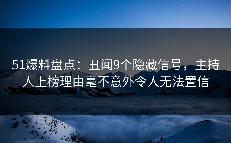 51爆料盘点：丑闻9个隐藏信号，主持人上榜理由毫不意外令人无法置信