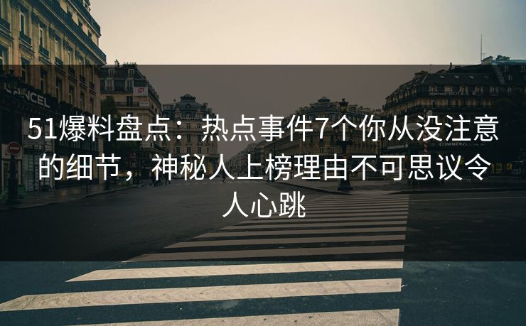 51爆料盘点：热点事件7个你从没注意的细节，神秘人上榜理由不可思议令人心跳