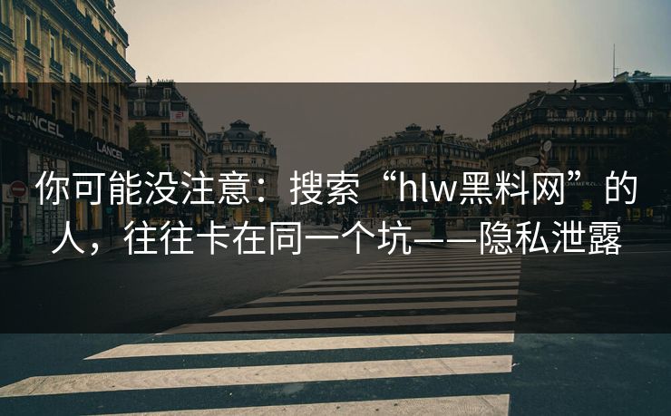 你可能没注意：搜索“hlw黑料网”的人，往往卡在同一个坑——隐私泄露