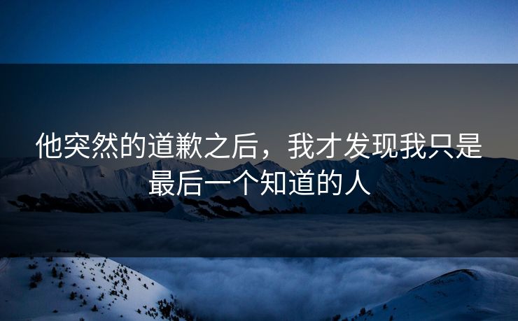 他突然的道歉之后，我才发现我只是最后一个知道的人