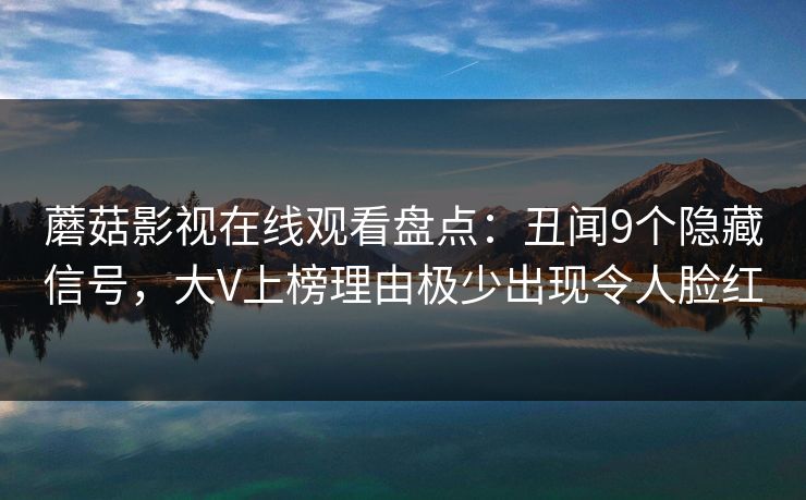 蘑菇影视在线观看盘点:丑闻9个隐藏信号,大V上榜理由极少出现令人脸红 蘑菇影视在线观看盘点:丑闻9个隐藏信号,大V上榜理由极少出现令人脸红