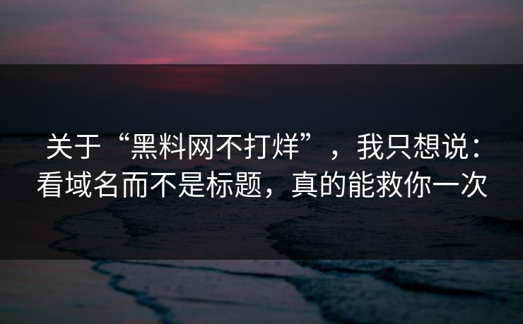 关于“黑料网不打烊”，我只想说：看域名而不是标题，真的能救你一次