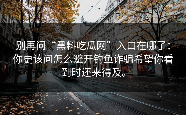 别再问“黑料吃瓜网”入口在哪了:你更该问怎么避开钓鱼诈骗希望你看到时还来得及。 别再问“黑料吃瓜网”入口在哪了:你更该问怎么避开钓鱼诈骗希望你看到时还来得及。