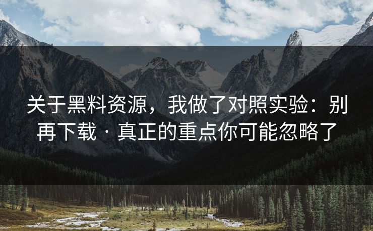 关于黑料资源,我做了对照实验:别再下载 · 真正的重点你可能忽略了 关于黑料资源,我做了对照实验:别再下载 · 真正的重点你可能忽略了