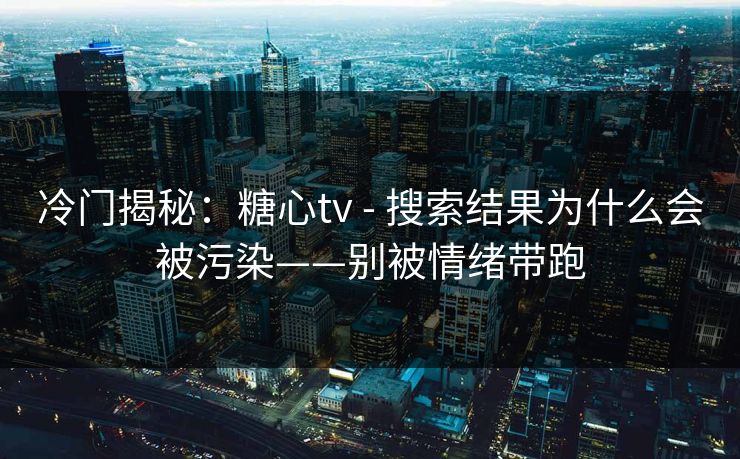 冷门揭秘：糖心tv - 搜索结果为什么会被污染——别被情绪带跑
