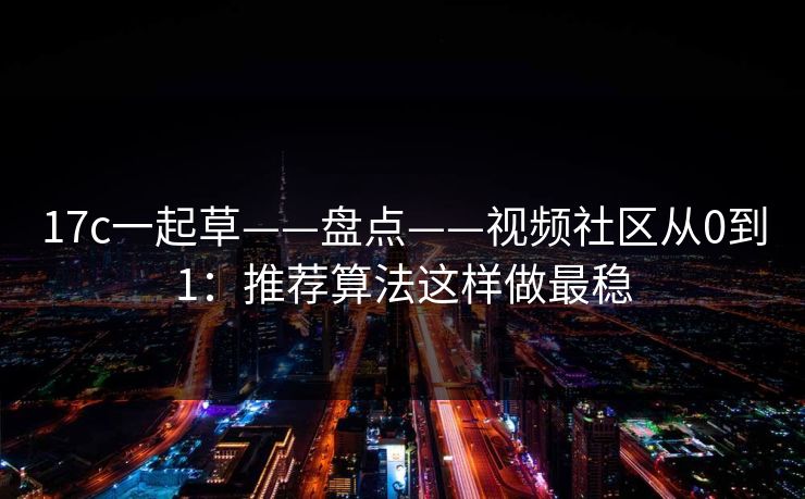 17c一起草——盘点——视频社区从0到1:推荐算法这样做最稳 17c一起草——盘点——视频社区从0到1:推荐算法这样做最稳