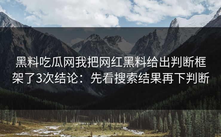 黑料吃瓜网我把网红黑料给出判断框架了3次结论：先看搜索结果再下判断
