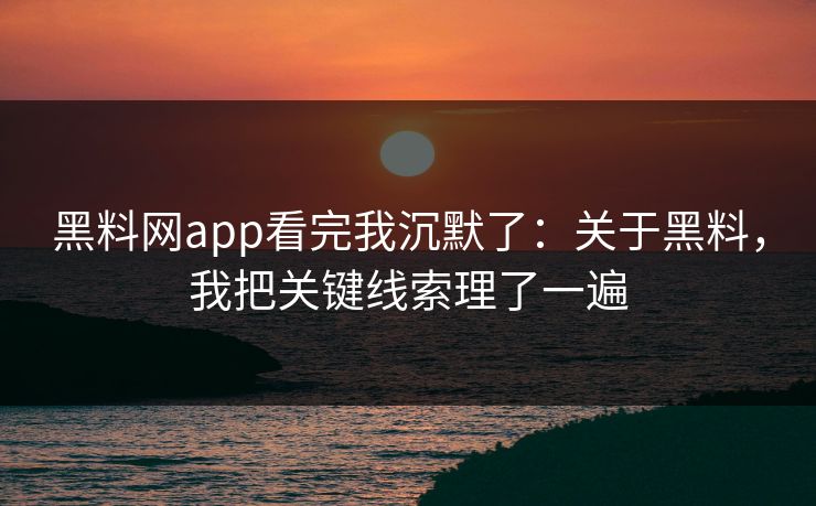 黑料网app看完我沉默了:关于黑料,我把关键线索理了一遍 黑料网app看完我沉默了:关于黑料,我把关键线索理了一遍