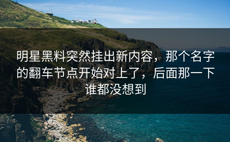 明星黑料突然挂出新内容，那个名字的翻车节点开始对上了，后面那一下谁都没想到