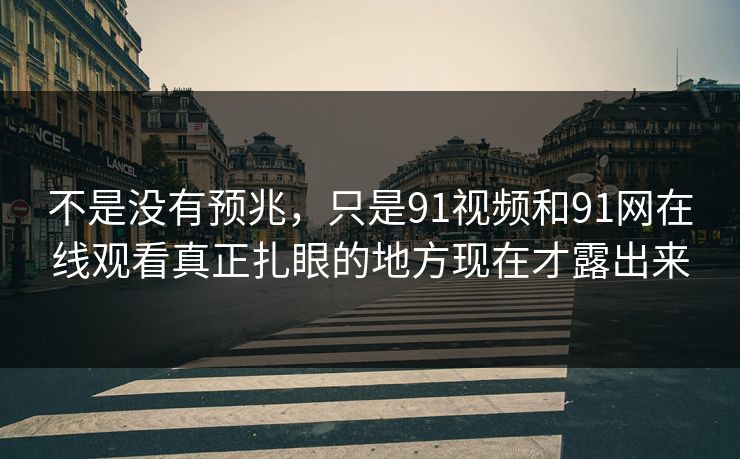 不是没有预兆,只是91视频和91网在线观看真正扎眼的地方现在才露出来 不是没有预兆,只是91视频和91网在线观看真正扎眼的地方现在才露出来