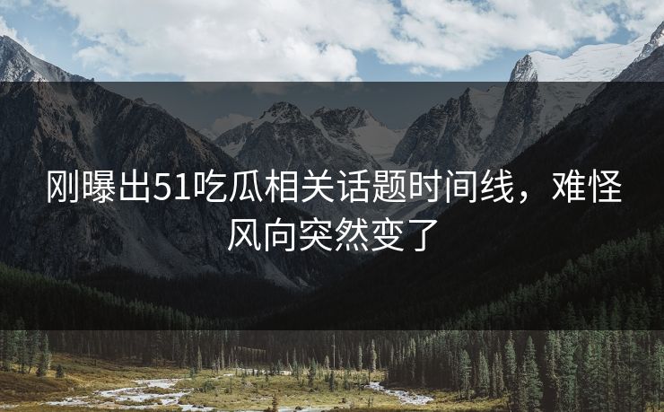 刚曝出51吃瓜相关话题时间线，难怪风向突然变了