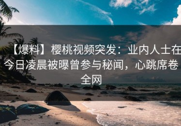 【爆料】樱桃视频突发：业内人士在今日凌晨被曝曾参与秘闻，心跳席卷全网