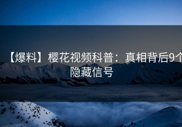 【爆料】樱花视频科普：真相背后9个隐藏信号