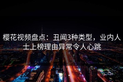 樱花视频盘点：丑闻3种类型，业内人士上榜理由异常令人心跳