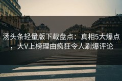 汤头条轻量版下载盘点：真相5大爆点，大V上榜理由疯狂令人刷爆评论