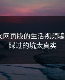 别被17c网页版的生活视频骗了： 我踩过的坑太真实
