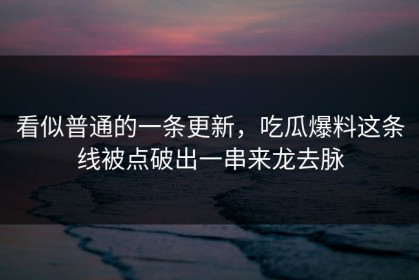 看似普通的一条更新，吃瓜爆料这条线被点破出一串来龙去脉