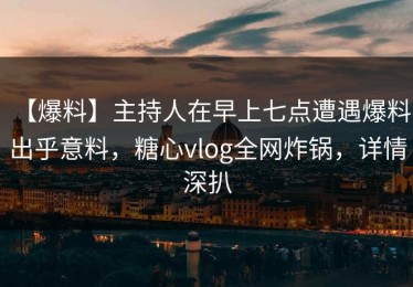 【爆料】主持人在早上七点遭遇爆料 出乎意料，糖心vlog全网炸锅，详情深扒