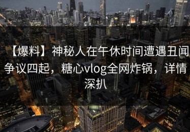 【爆料】神秘人在午休时间遭遇丑闻 争议四起，糖心vlog全网炸锅，详情深扒