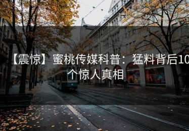 【震惊】蜜桃传媒科普：猛料背后10个惊人真相