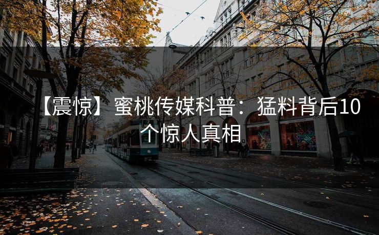 【震惊】蜜桃传媒科普：猛料背后10个惊人真相