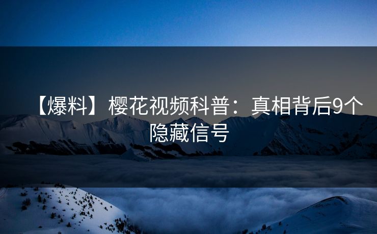【爆料】樱花视频科普：真相背后9个隐藏信号