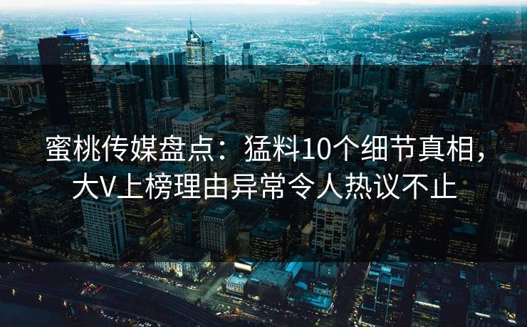 蜜桃传媒盘点:猛料10个细节真相,大V上榜理由异常令人热议不止 蜜桃传媒盘点:猛料10个细节真相,大V上榜理由异常令人热议不止
