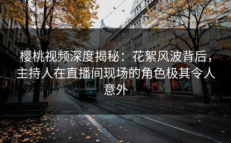樱桃视频深度揭秘：花絮风波背后，主持人在直播间现场的角色极其令人意外