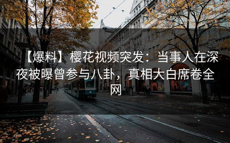 【爆料】樱花视频突发：当事人在深夜被曝曾参与八卦，真相大白席卷全网
