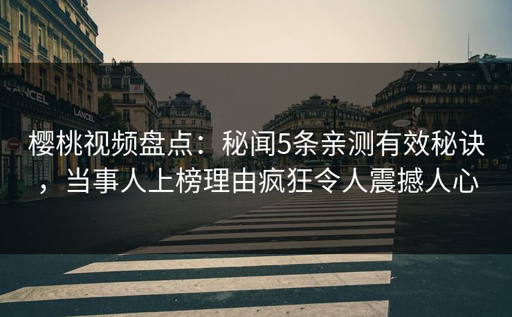 樱桃视频盘点:秘闻5条亲测有效秘诀,当事人上榜理由疯狂令人震撼人心 樱桃视频盘点:秘闻5条亲测有效秘诀,当事人上榜理由疯狂令人震撼人心