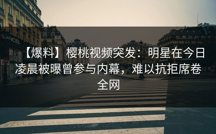 【爆料】樱桃视频突发：明星在今日凌晨被曝曾参与内幕，难以抗拒席卷全网