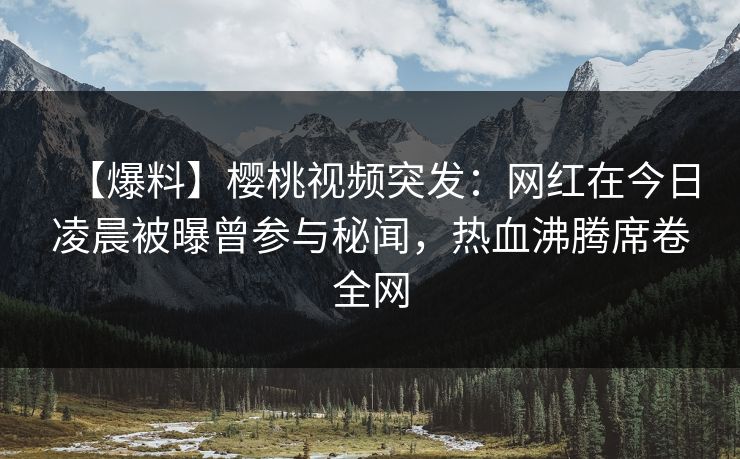 【爆料】樱桃视频突发：网红在今日凌晨被曝曾参与秘闻，热血沸腾席卷全网