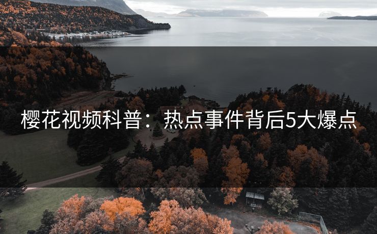 樱花视频科普：热点事件背后5大爆点