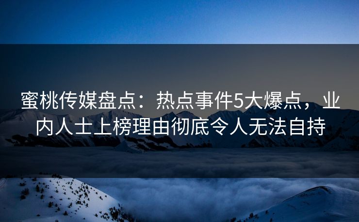 蜜桃传媒盘点:热点事件5大爆点,业内人士上榜理由彻底令人无法自持 蜜桃传媒盘点:热点事件5大爆点,业内人士上榜理由彻底令人无法自持