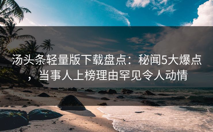 汤头条轻量版下载盘点:秘闻5大爆点,当事人上榜理由罕见令人动情 汤头条轻量版下载盘点:秘闻5大爆点,当事人上榜理由罕见令人动情