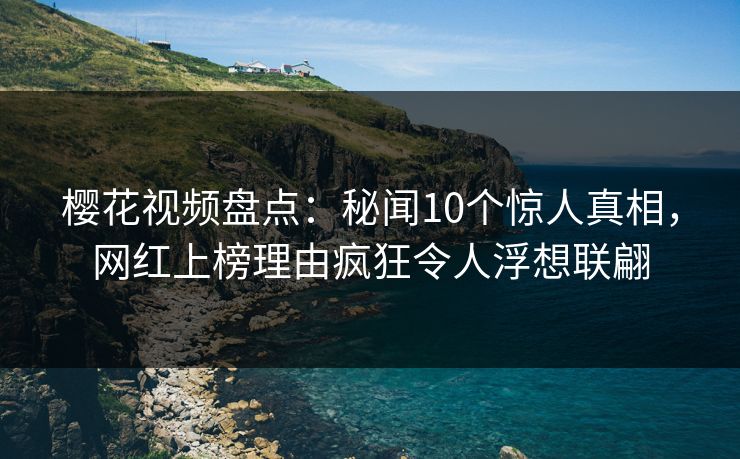 樱花视频盘点:秘闻10个惊人真相,网红上榜理由疯狂令人浮想联翩 樱花视频盘点:秘闻10个惊人真相,网红上榜理由疯狂令人浮想联翩