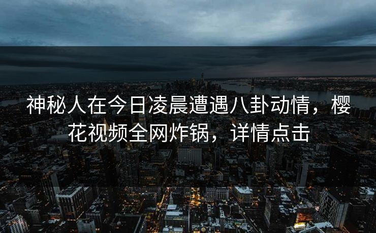神秘人在今日凌晨遭遇八卦动情，樱花视频全网炸锅，详情点击