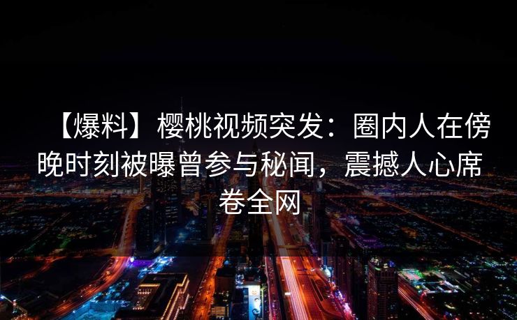 【爆料】樱桃视频突发:圈内人在傍晚时刻被曝曾参与秘闻,震撼人心席卷全网 【爆料】樱桃视频突发:圈内人在傍晚时刻被曝曾参与秘闻,震撼人心席卷全网