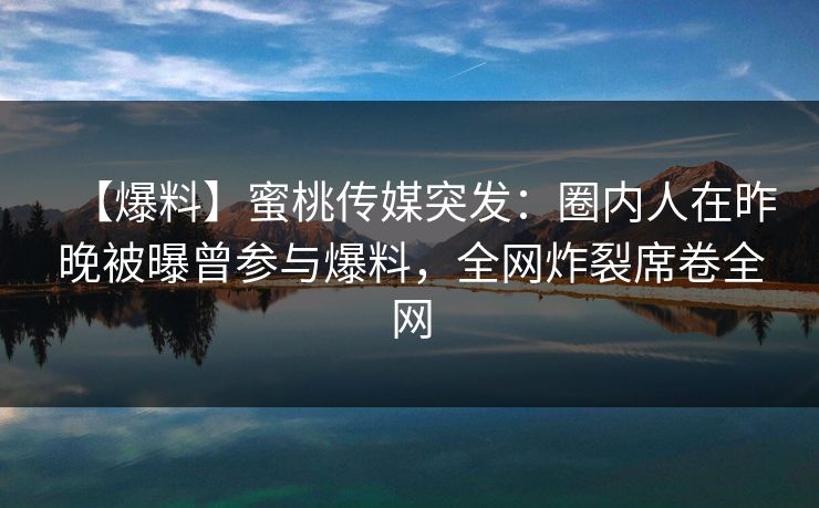 【爆料】蜜桃传媒突发:圈内人在昨晚被曝曾参与爆料,全网炸裂席卷全网 【爆料】蜜桃传媒突发:圈内人在昨晚被曝曾参与爆料,全网炸裂席卷全网