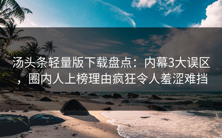 汤头条轻量版下载盘点:内幕3大误区,圈内人上榜理由疯狂令人羞涩难挡 汤头条轻量版下载盘点:内幕3大误区,圈内人上榜理由疯狂令人羞涩难挡