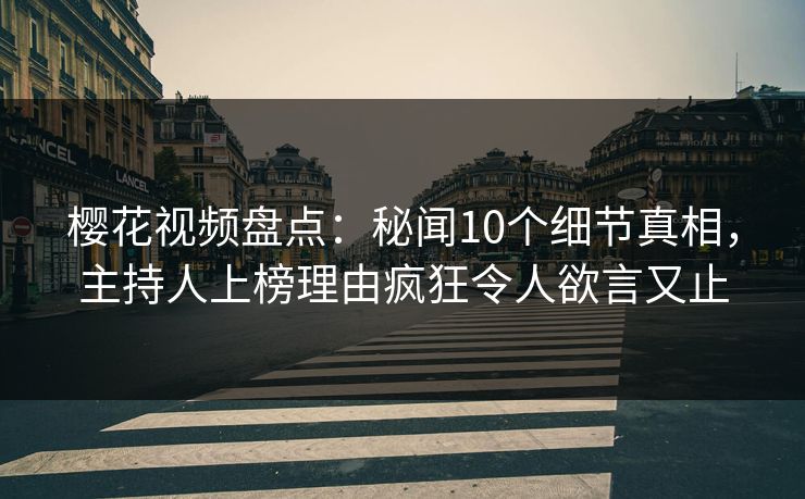 樱花视频盘点：秘闻10个细节真相，主持人上榜理由疯狂令人欲言又止