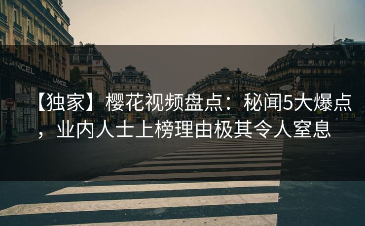 【独家】樱花视频盘点:秘闻5大爆点,业内人士上榜理由极其令人窒息 【独家】樱花视频盘点:秘闻5大爆点,业内人士上榜理由极其令人窒息
